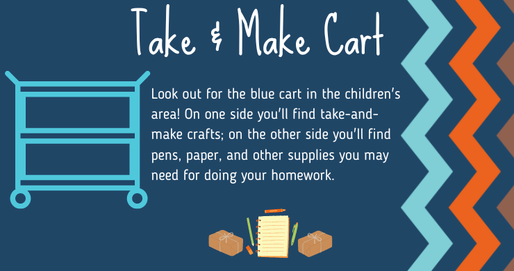 Take and Make Cart: Look out for the blue cart in the children's area! On one side you'll find take-and-make crafts; on the other side you'll find pens, paper, and other supplies you may need for doing your homework. 