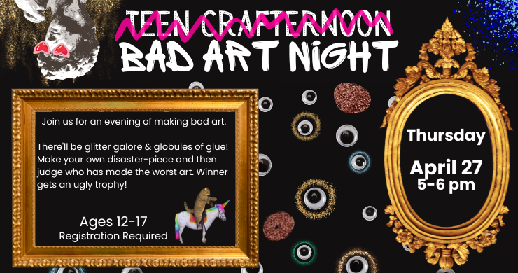 Teen Crafternoon: Join us for an evening of making bad art.   There'll be glitter galore & globules of glue! Make your own disaster-piece and then judge who has made the worst art. Winner gets an ugly trophy! Ages 12-17. Thursday, April 27. 5-6 pm