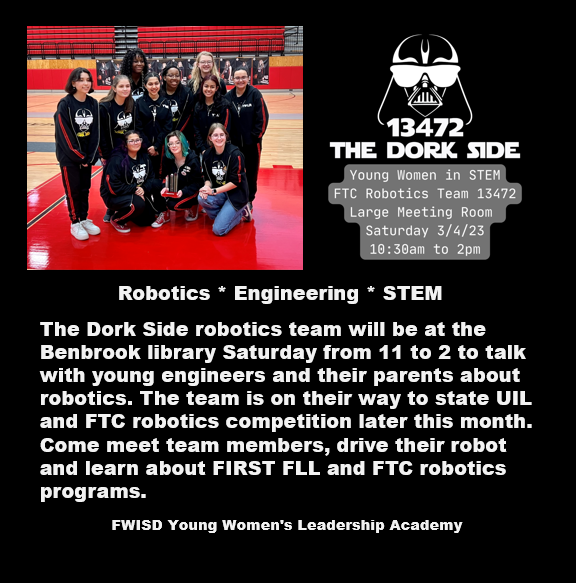 The Dork Side robotics team will be at the library Saturday morning to talk with young engineers and their parents about robotics. The team is on their way to state UIL and FTC robotics competition later this month. Come meet team members, drive their robot and learn about FIRST FLL and FTC robotics programs. 