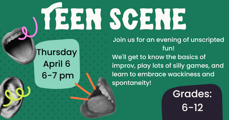 Teen Scene: Thursday, April 6 from 6-7 pm. Grades 6 - 12. Join us for an evening of unscripted fun! We'll get to know the basics of improv, play lots of silly games, and learn to embrace wackiness!