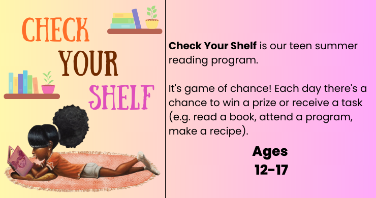 Check Your Shelf: Check Your Shelf is our teen summer reading program. It's a game of chance! Each day there's a chance to win a prize or receive a task (e.g. read a book, attend a program, make a recipe). Illustration of a teen reading a book on a rug.