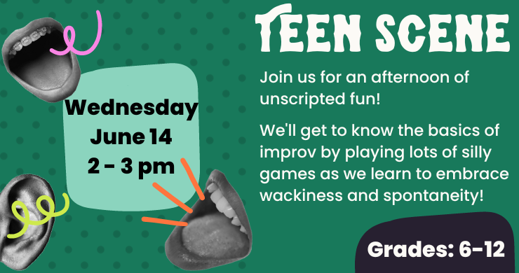 Teen Scene: Wednesday, June 14, 2-3 pm. Join us for an afternoon of unscripted fun! We'll get to know the basics of improv by playing lots of silly games. Grades 6-12.