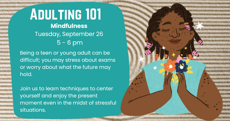 Adulting 101: Mindfulness. Tuesday, September 26, 5 - 6 pm. Being a teen or young adult can be difficult, you may stress about exams or worry about what the future may hold. Join us to learn techniques to center yourself and enjoy the present moment, even in the midst of stressful situations. Illustration of a young person meditating.