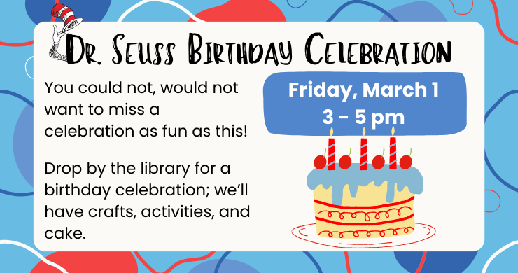 You could not, would not want to miss a celebration as fun as this!  Drop by the library for a birthday celebration the whole family will enjoy; we’ll have crafts, activities, and cake to celebrate the work of Dr. Seuss.