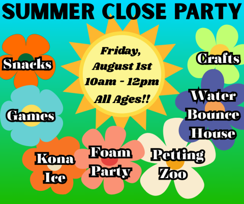 Summer Close Party. Friday,  August 1st 10am - 12pm. All Ages. Snacks, crafts, games, Kona Ice, foam party, petting zoo, water bounce house.